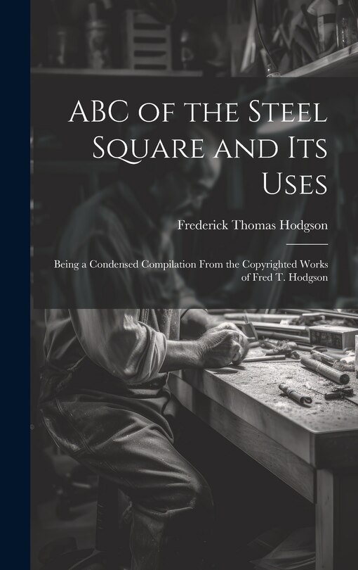 Front cover_ABC of the Steel Square and its Uses; Being a Condensed Compilation From the Copyrighted Works of Fred T. Hodgson