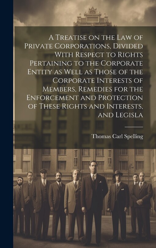 Couverture_A Treatise on the law of Private Corporations, Divided With Respect to Rights Pertaining to the Corporate Entity as Well as Those of the Corporate Interests of Members, Remedies for the Enforcement and Protection of These Rights and Interests, and Legisla