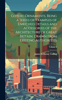 Couverture_Gothic Ornaments, Being a Series of Examples of Enriched Details and Accessories of the Architecture of Great Britain. Drawn From Existing Authorities; Volume 2
