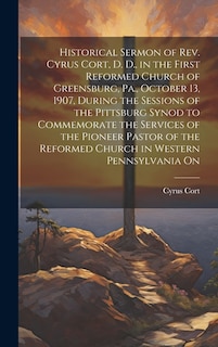 Historical Sermon of Rev. Cyrus Cort, D. D., in the First Reformed Church of Greensburg, Pa., October 13, 1907, During the Sessions of the Pittsburg Synod to Commemorate the Services of the Pioneer Pastor of the Reformed Church in Western Pennsylvania On