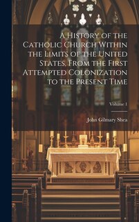 Couverture_A History of the Catholic Church Within the Limits of the United States, From the First Attempted Colonization to the Present Time; Volume 1
