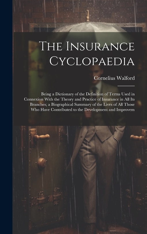 Front cover_The Insurance Cyclopaedia; Being a Dictionary of the Definition of Terms Used in Connexion With the Theory and Practice of Insurance in all its Branches; a Biographical Summary of the Lives of all Those who Have Contributed to the Development and Improvem