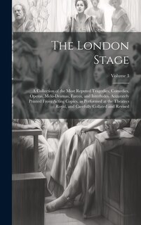 Front cover_The London Stage; a Collection of the Most Reputed Tragedies, Comedies, Operas, Melo-dramas, Farces, and Interludes. Accurately Printed From Acting Copies, as Performed at the Theatres Royal, and Carefully Collated and Revised; Volume 3