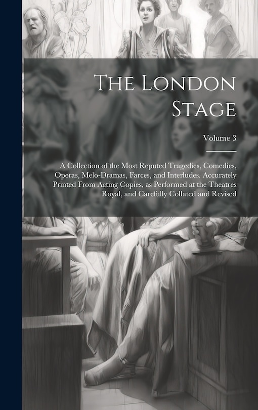 Front cover_The London Stage; a Collection of the Most Reputed Tragedies, Comedies, Operas, Melo-dramas, Farces, and Interludes. Accurately Printed From Acting Copies, as Performed at the Theatres Royal, and Carefully Collated and Revised; Volume 3