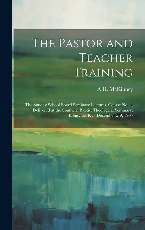 Couverture_The Pastor and Teacher Training; the Sunday School Board Seminary Lectures, Course no. 4, Delivered at the Southern Baptist Theological Seminary, Louisville, Ky., December 5-9, 1904