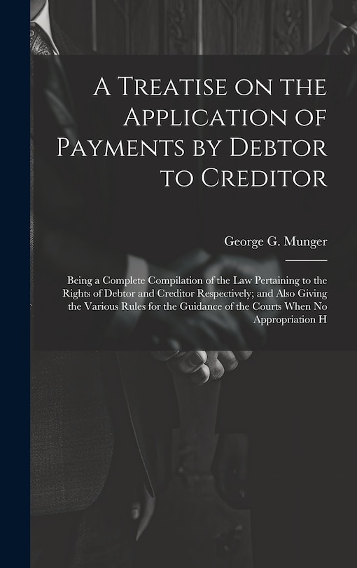 Front cover_A Treatise on the Application of Payments by Debtor to Creditor; Being a Complete Compilation of the law Pertaining to the Rights of Debtor and Creditor Respectively; and Also Giving the Various Rules for the Guidance of the Courts When no Appropriation H