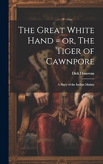 Front cover_The Great White Hand = or, The Tiger of Cawnpore; a Story of the Indian Mutiny
