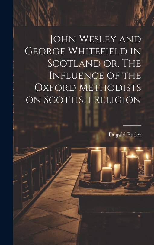 Front cover_John Wesley and George Whitefield in Scotland or, The Influence of the Oxford Methodists on Scottish Religion