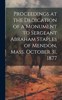 Couverture_Proceedings at the Dedication of a Monument to Sergeant Abraham Staples of Mendon, Mass. October 31, 1877