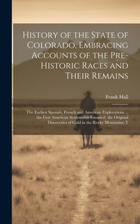 Front cover_History of the State of Colorado, Embracing Accounts of the Pre-historic Races and Their Remains; the Earliest Spanish, French and American Explorations ... the First American Settlements Founded; the Original Discoveries of Gold in the Rocky Mountains; T