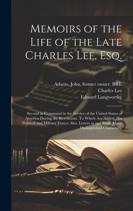 Memoirs of the Life of the Late Charles Lee, Esq. ...: Second in Command in the Service of the United States of America During the Revolution. To Which are Added, his Political and Military Essays; Also, Letters to and From Many Distinguished Characters,