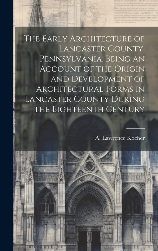 Couverture_The Early Architecture of Lancaster County, Pennsylvania. Being an Account of the Origin and Development of Architectural Forms in Lancaster County During the Eighteenth Century