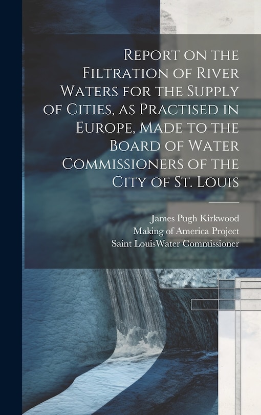 Front cover_Report on the Filtration of River Waters for the Supply of Cities, as Practised in Europe, Made to the Board of Water Commissioners of the City of St. Louis