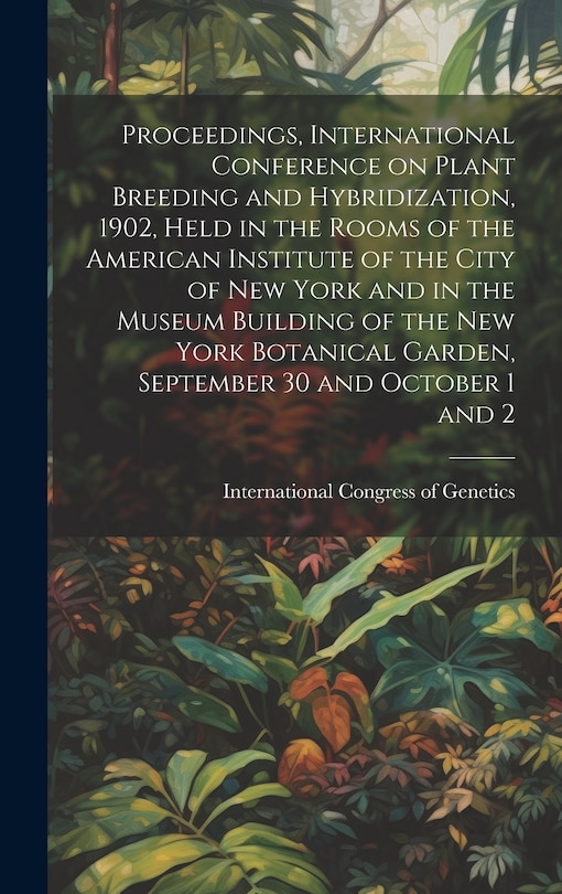 Couverture_Proceedings, International Conference on Plant Breeding and Hybridization, 1902, Held in the Rooms of the American Institute of the City of New York and in the Museum Building of the New York Botanical Garden, September 30 and October 1 and 2