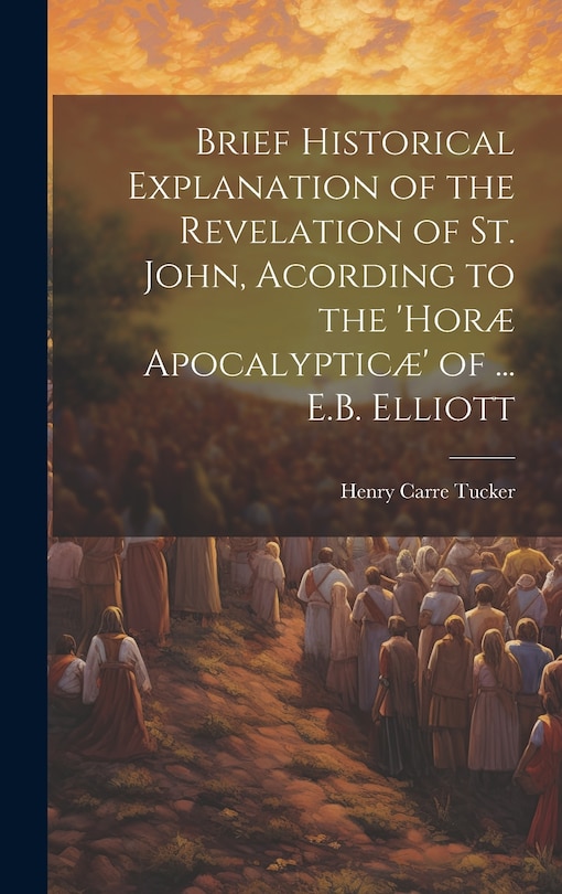 Couverture_Brief Historical Explanation of the Revelation of St. John, Acording to the 'hor&aelig; Apocalyptic&aelig;' of ... E.B. Elliott