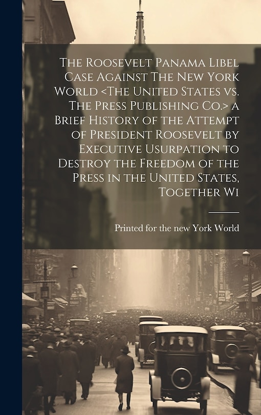 Couverture_The Roosevelt Panama Libel Case Against The New York World a Brief History of the Attempt of President Roosevelt by Executive Usurpation to Destroy the Freedom of the Press in the United States, Together Wi