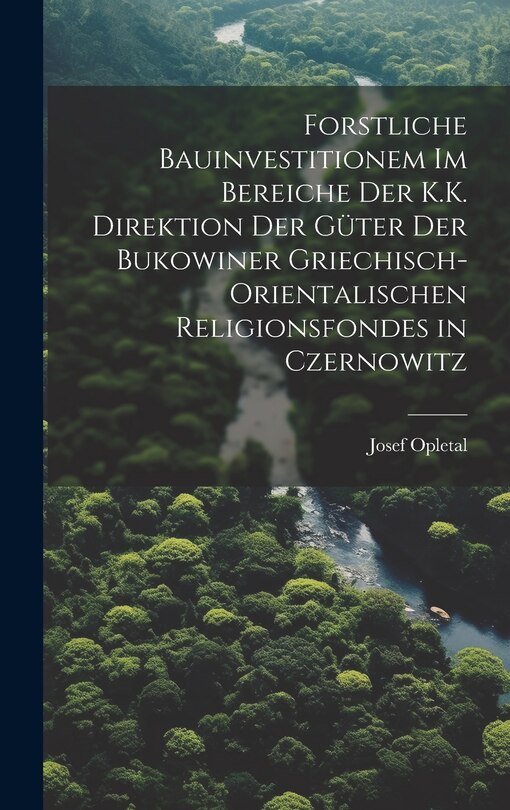 Front cover_Forstliche Bauinvestitionem Im Bereiche Der K.K. Direktion Der Güter Der Bukowiner Griechisch-Orientalischen Religionsfondes in Czernowitz