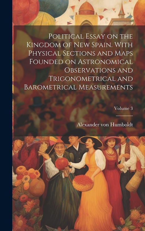 Couverture_Political Essay on the Kingdom of New Spain. With Physical Sections and Maps Founded on Astronomical Observations and Trigonometrical and Barometrical Measurements; Volume 3