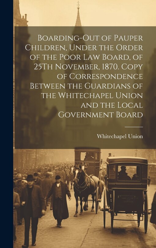 Front cover_Boarding-Out of Pauper Children, Under the Order of the Poor Law Board, of 25Th November, 1870. Copy of Correspondence Between the Guardians of the Whitechapel Union and the Local Government Board