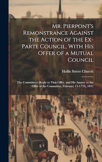 Front cover_Mr. Pierpont's Remonstrance Against the Action of the Ex-Parte Council, With His Offer of a Mutual Council; the Committee's Reply to That Offer, and His Answer to the Offer of the Committee, February 15-17Th, 1841
