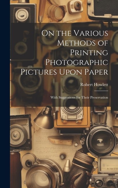 On the Various Methods of Printing Photographic Pictures Upon Paper: With Suggestions for Their Preservation