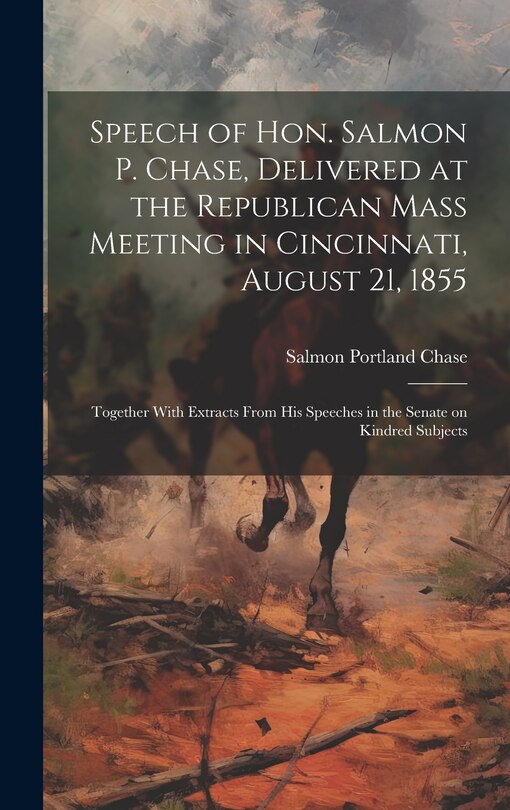 Front cover_Speech of Hon. Salmon P. Chase, Delivered at the Republican Mass Meeting in Cincinnati, August 21, 1855; Together With Extracts From his Speeches in the Senate on Kindred Subjects