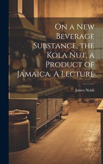 Front cover_On a new Beverage Substance, the Kola nut, a Product of Jamaica. A Lecture