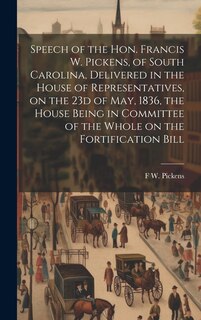 Front cover_Speech of the Hon. Francis W. Pickens, of South Carolina, Delivered in the House of Representatives, on the 23d of May, 1836, the House Being in Committee of the Whole on the Fortification Bill