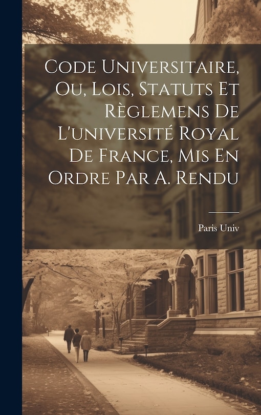 Front cover_Code Universitaire, Ou, Lois, Statuts Et Règlemens De L'université Royal De France, Mis En Ordre Par A. Rendu