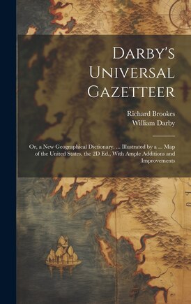 Darby's Universal Gazetteer: Or, a New Geographical Dictionary. ... Illustrated by a ... Map of the United States. the 2D Ed., With Ample Additions and Improvements