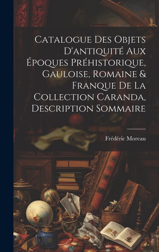 Catalogue des objets d'antiquité aux époques préhistorique, Gauloise, Romaine & Franque de la Collection Caranda, description sommaire