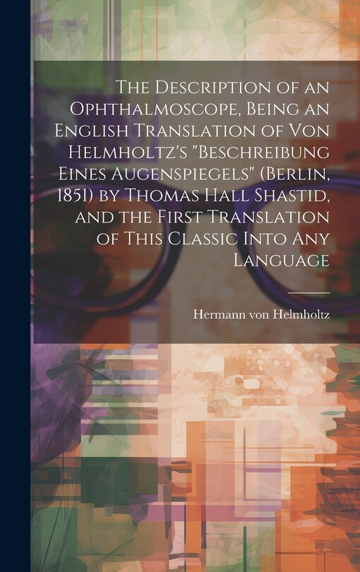 The Description of an Ophthalmoscope, Being an English Translation of von Helmholtz's Beschreibung Eines Augenspiegels (Berlin, 1851) by Thomas Hall Shastid, and the First Translation of This Classic Into any Language