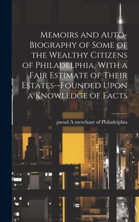 Front cover_Memoirs and Auto-biography of Some of the Wealthy Citizens of Philadelphia, With a Fair Estimate of Their Estates--founded Upon a Knowledge of Facts
