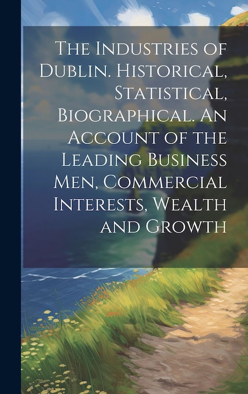 Front cover_The Industries of Dublin. Historical, Statistical, Biographical. An Account of the Leading Business men, Commercial Interests, Wealth and Growth