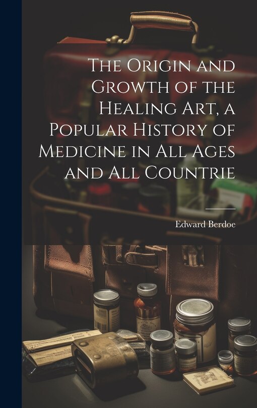 Front cover_The Origin and Growth of the Healing art, a Popular History of Medicine in all Ages and all Countrie