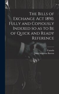 Front cover_The Bills of Exchange act 1890. Fully and Copiously Indexed so as to be of Quick and Ready Reference