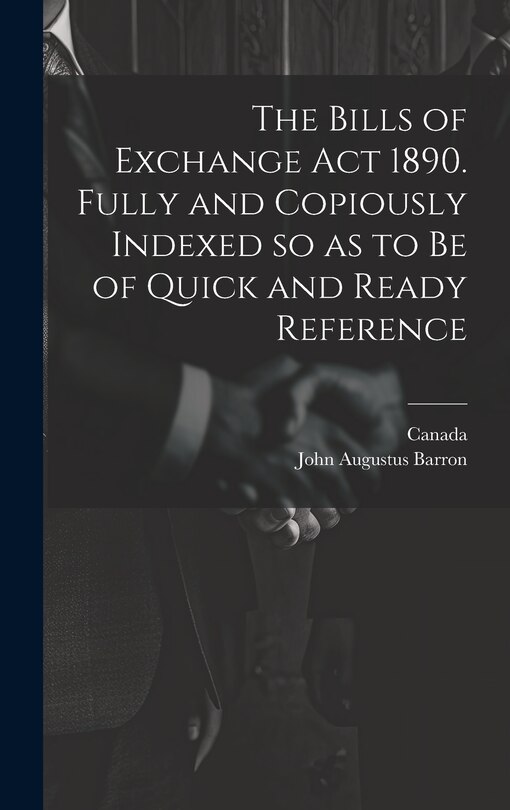 Front cover_The Bills of Exchange act 1890. Fully and Copiously Indexed so as to be of Quick and Ready Reference