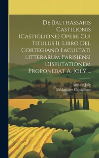 Front cover_De Balthassaris Castilionis (Castiglione) Opere Cui Titulus Il Libro Del Cortegiano Facultati Litterarum Parisiensi Disputationem Proponebat A. Joly ...