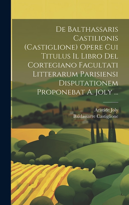 Front cover_De Balthassaris Castilionis (Castiglione) Opere Cui Titulus Il Libro Del Cortegiano Facultati Litterarum Parisiensi Disputationem Proponebat A. Joly ...