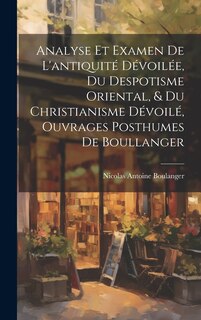 Couverture_Analyse Et Examen De L'antiquité Dévoilée, Du Despotisme Oriental, & Du Christianisme Dévoilé, Ouvrages Posthumes De Boullanger