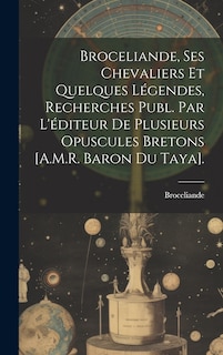 Front cover_Broceliande, Ses Chevaliers Et Quelques Légendes, Recherches Publ. Par L'éditeur De Plusieurs Opuscules Bretons [A.M.R. Baron Du Taya].