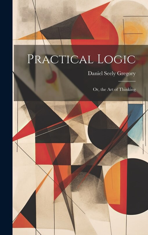 Practical Logic: Or, the Art of Thinking