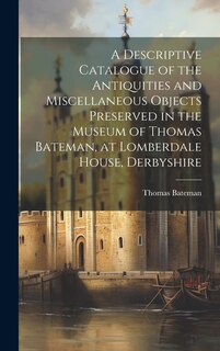 Front cover_A Descriptive Catalogue of the Antiquities and Miscellaneous Objects Preserved in the Museum of Thomas Bateman, at Lomberdale House, Derbyshire