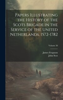 Front cover_Papers Illustrating the History of the Scots Brigade in the Service of the United Netherlands, 1572-1782; Volume 38
