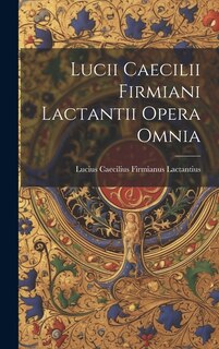 Lucii Caecilii Firmiani Lactantii Opera Omnia