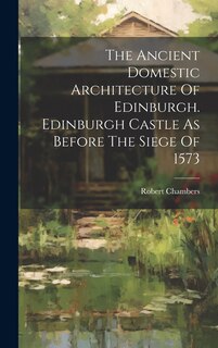 Couverture_The Ancient Domestic Architecture Of Edinburgh. Edinburgh Castle As Before The Siege Of 1573