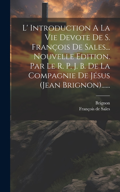 L' Introduction A La Vie Devote De S. François De Sales... Nouvelle Edition. Par Le R. P. J. B. De La Compagnie De Jésus (jean Brignon)......