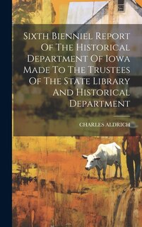 Front cover_Sixth Bienniel Report Of The Historical Department Of Iowa Made To The Trustees Of The State Library And Historical Department