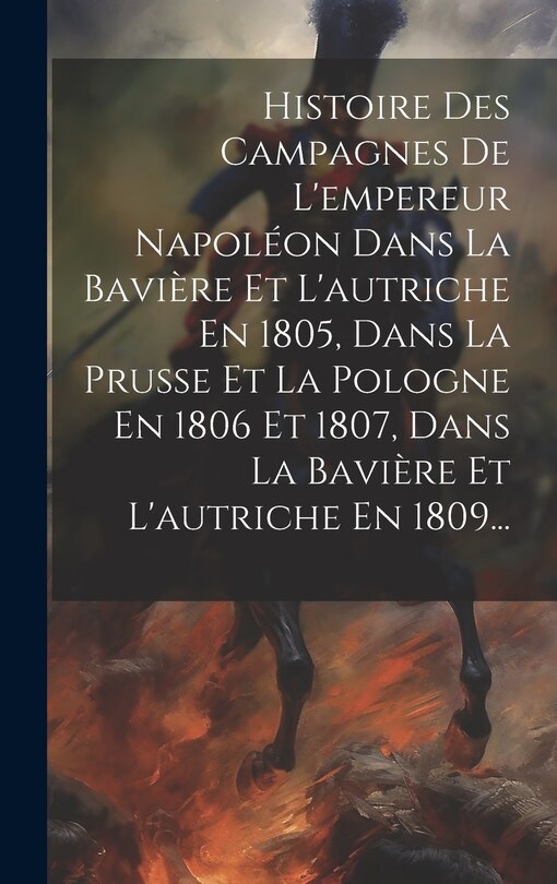 Couverture_Histoire Des Campagnes De L'empereur Napoléon Dans La Bavière Et L'autriche En 1805, Dans La Prusse Et La Pologne En 1806 Et 1807, Dans La Bavière Et L'autriche En 1809...