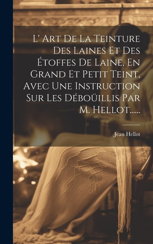 Couverture_L' Art De La Teinture Des Laines Et Des Étoffes De Laine, En Grand Et Petit Teint, Avec Une Instruction Sur Les Déboüillis Par M. Hellot......